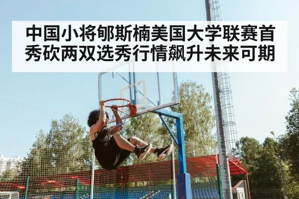 中国小将郇斯楠美国大学联赛首秀砍两双选秀行情飙升未来可期