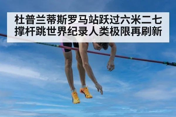 杜普兰蒂斯罗马站跃过六米二七撑杆跳世界纪录人类极限再刷新