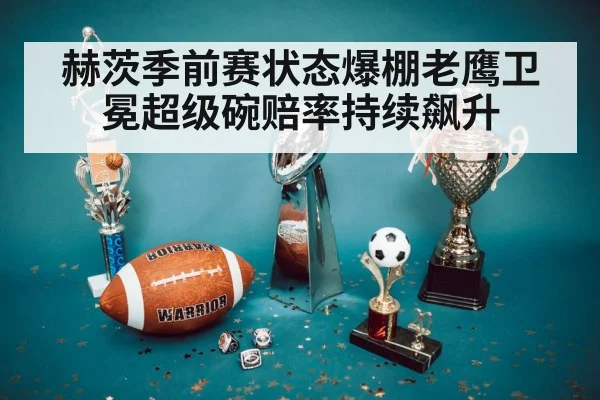 赫茨季前赛状态爆棚老鹰卫冕超级碗赔率持续飙升